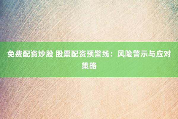 免费配资炒股 股票配资预警线：风险警示与应对策略