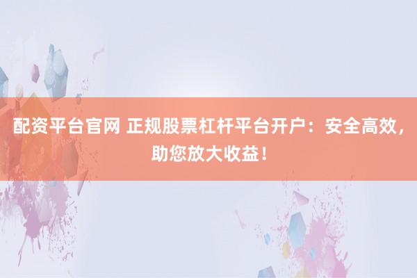 配资平台官网 正规股票杠杆平台开户：安全高效，助您放大收益！