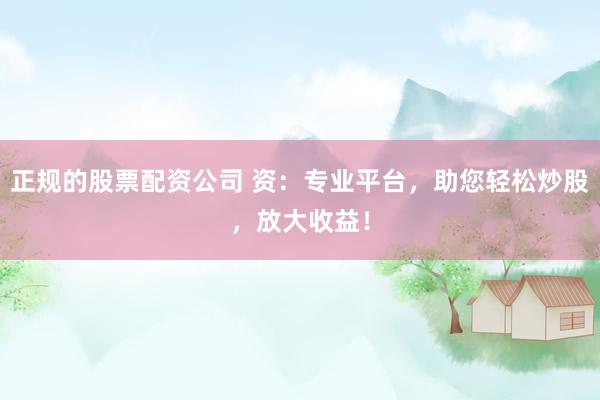 正规的股票配资公司 资：专业平台，助您轻松炒股，放大收益！