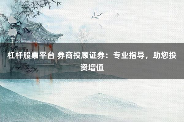 杠杆股票平台 券商投顾证券：专业指导，助您投资增值