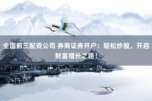 全国前三配资公司 券商证券开户：轻松炒股，开启财富增长之路！