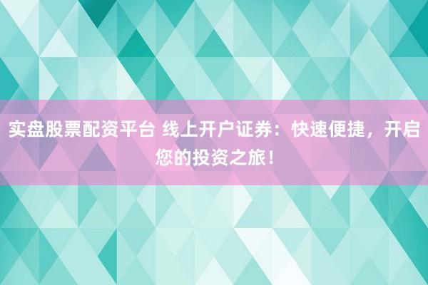 实盘股票配资平台 线上开户证券：快速便捷，开启您的投资之旅！