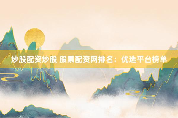 炒股配资炒股 股票配资网排名：优选平台榜单