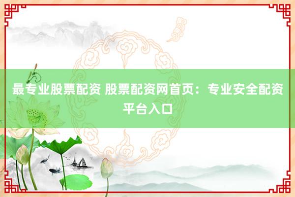 最专业股票配资 股票配资网首页：专业安全配资平台入口
