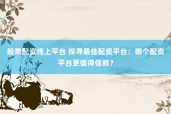 股票配资线上平台 探寻最佳配资平台：哪个配资平台更值得信赖？