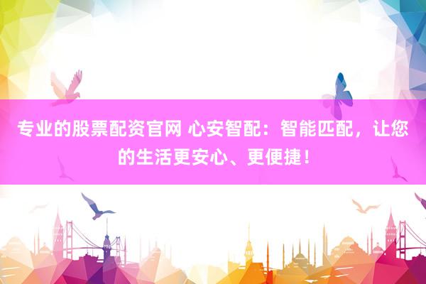 专业的股票配资官网 心安智配：智能匹配，让您的生活更安心、更便捷！