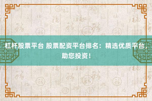 杠杆股票平台 股票配资平台排名：精选优质平台，助您投资！
