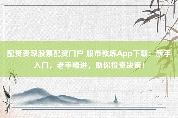 配资资深股票配资门户 股市教练App下载：新手入门，老手精进，助你投资决策！