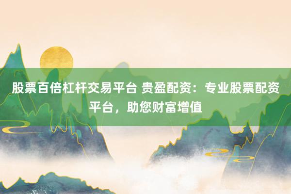 股票百倍杠杆交易平台 贵盈配资：专业股票配资平台，助您财富增值