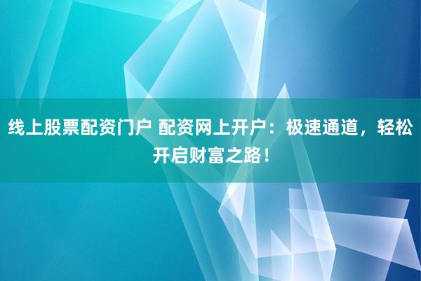 线上股票配资门户 配资网上开户：极速通道，轻松开启财富之路！