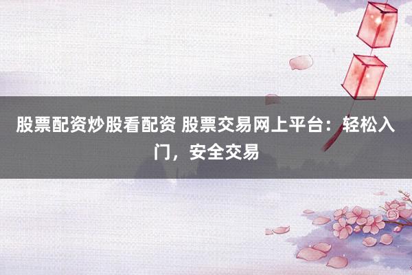 股票配资炒股看配资 股票交易网上平台:轻松入门,安全交易