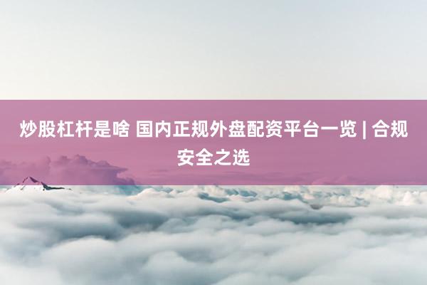 炒股杠杆是啥 国内正规外盘配资平台一览 | 合规安全之选