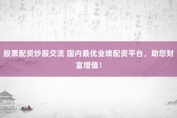 股票配资炒股交流 国内最优业绩配资平台，助您财富增值！