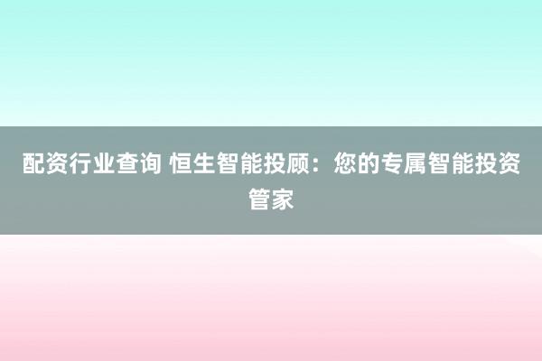 配资行业查询 恒生智能投顾：您的专属智能投资管家
