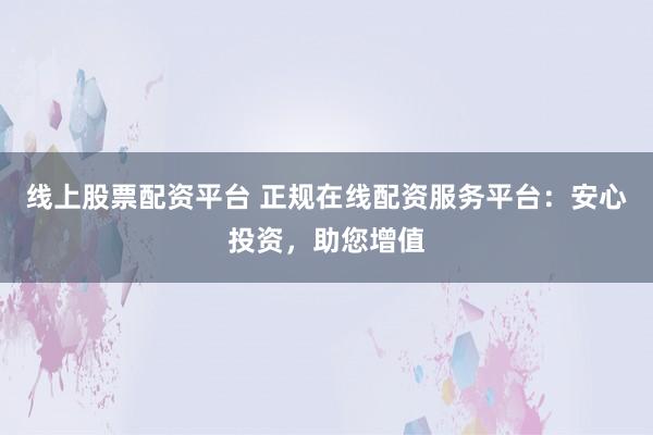 线上股票配资平台 正规在线配资服务平台：安心投资，助您增值