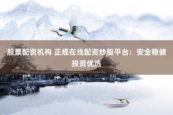 股票配资机构 正规在线配资炒股平台：安全稳健投资优选
