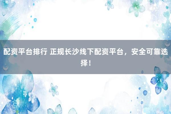 配资平台排行 正规长沙线下配资平台,安全可靠选择!