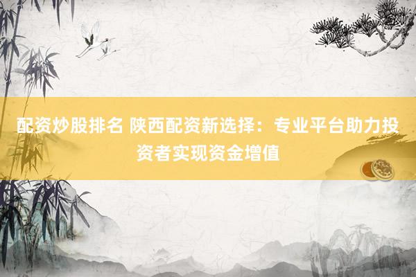 配资炒股排名 陕西配资新选择：专业平台助力投资者实现资金增值
