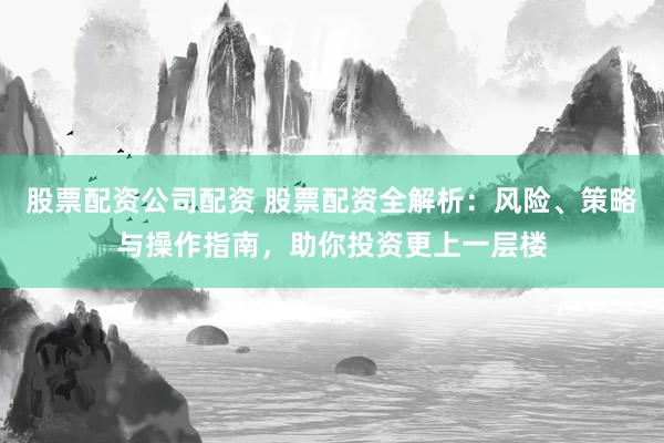股票配资公司配资 股票配资全解析：风险、策略与操作指南，助你投资更上一层楼