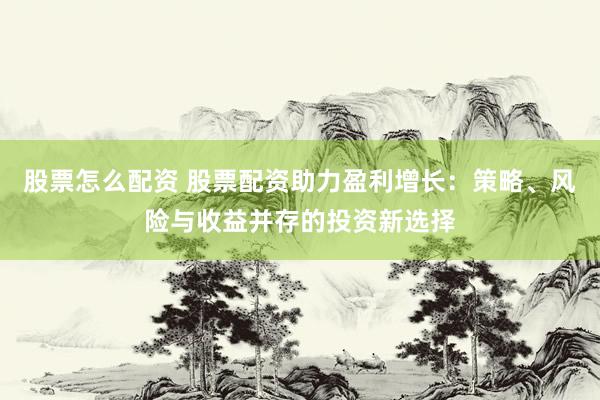 股票怎么配资 股票配资助力盈利增长：策略、风险与收益并存的投资新选择