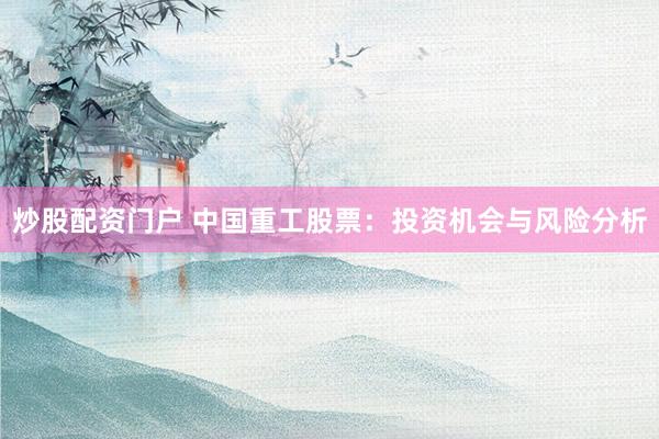 炒股配资门户 中国重工股票：投资机会与风险分析