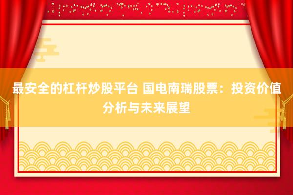 最安全的杠杆炒股平台 国电南瑞股票：投资价值分析与未来展望