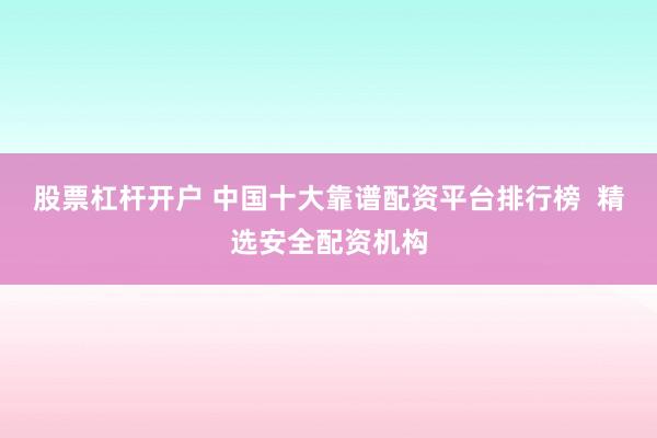 股票杠杆开户 中国十大靠谱配资平台排行榜  精选安全配资机构