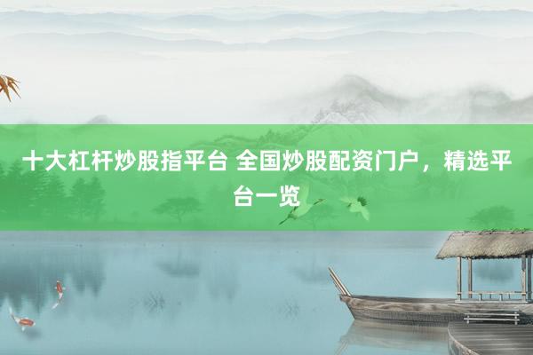 十大杠杆炒股指平台 全国炒股配资门户，精选平台一览