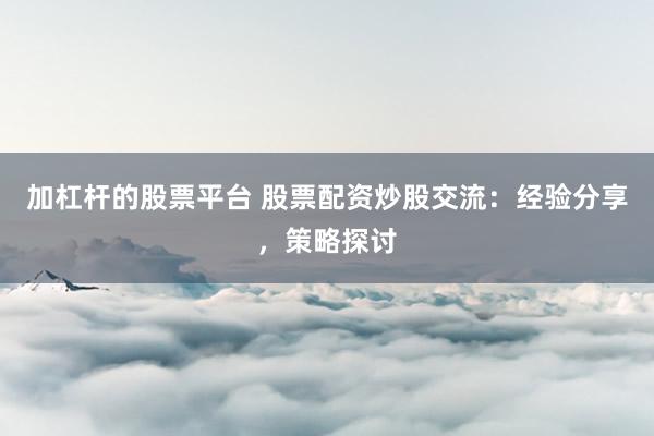 加杠杆的股票平台 股票配资炒股交流：经验分享，策略探讨