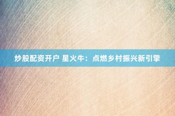 炒股配资开户 星火牛：点燃乡村振兴新引擎