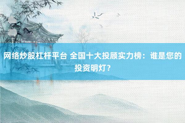 网络炒股杠杆平台 全国十大投顾实力榜：谁是您的投资明灯？
