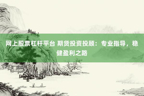 网上股票杠杆平台 期货投资投顾：专业指导，稳健盈利之路