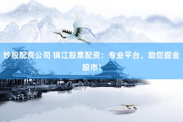 炒股配资公司 镇江股票配资：专业平台，助您掘金股市！