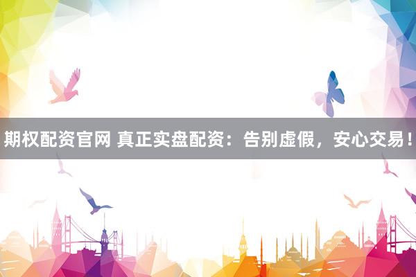期权配资官网 真正实盘配资：告别虚假，安心交易！