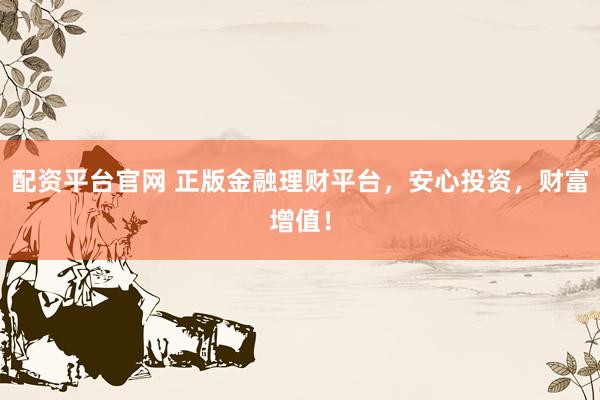 配资平台官网 正版金融理财平台，安心投资，财富增值！