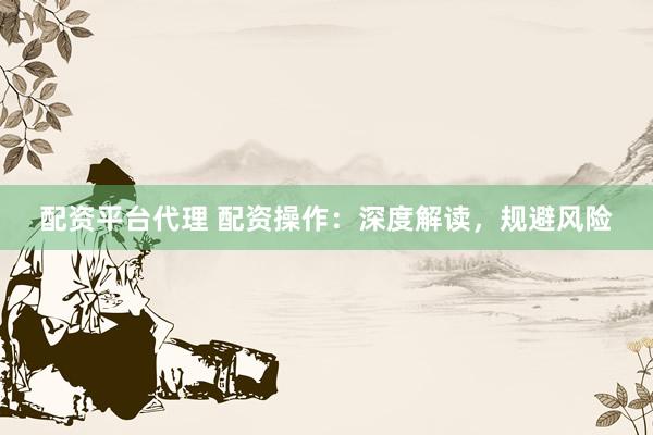 配资平台代理 配资操作：深度解读，规避风险
