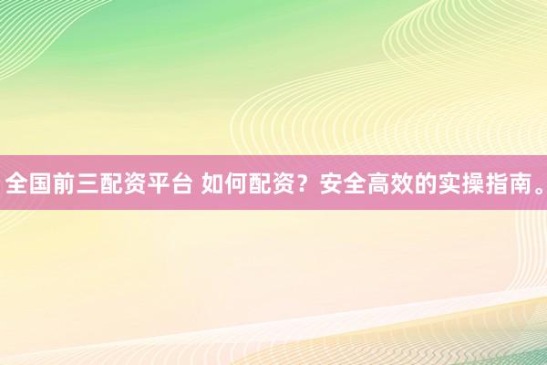 全国前三配资平台 如何配资?安全高效的实操指南。