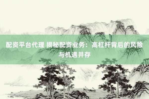 配资平台代理 揭秘配资业务:高杠杆背后的风险与机遇并存