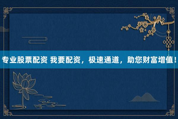 专业股票配资 我要配资,极速通道,助您财富增值!