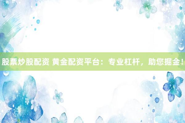 股票炒股配资 黄金配资平台：专业杠杆，助您掘金！