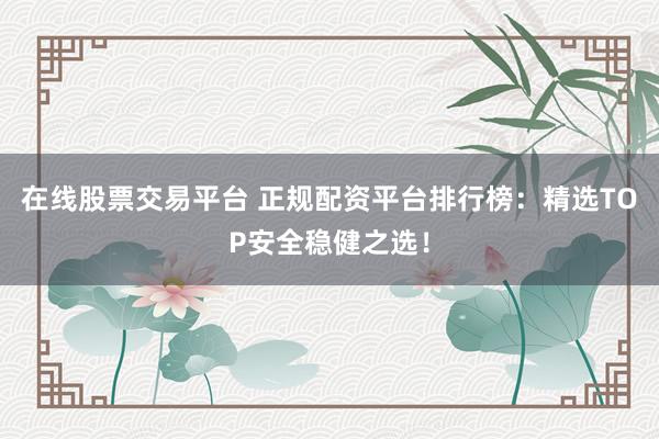 在线股票交易平台 正规配资平台排行榜：精选TOP安全稳健之选！
