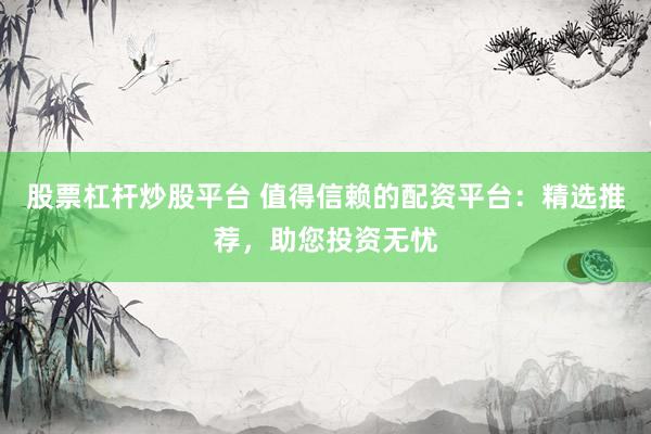 股票杠杆炒股平台 值得信赖的配资平台：精选推荐，助您投资无忧