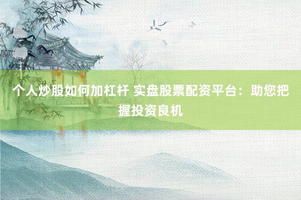 个人炒股如何加杠杆 实盘股票配资平台：助您把握投资良机