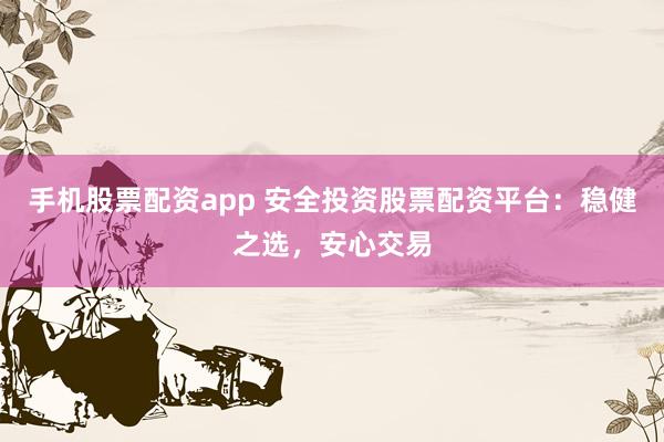 手机股票配资app 安全投资股票配资平台：稳健之选，安心交易