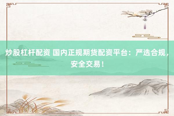 炒股杠杆配资 国内正规期货配资平台：严选合规，安全交易！