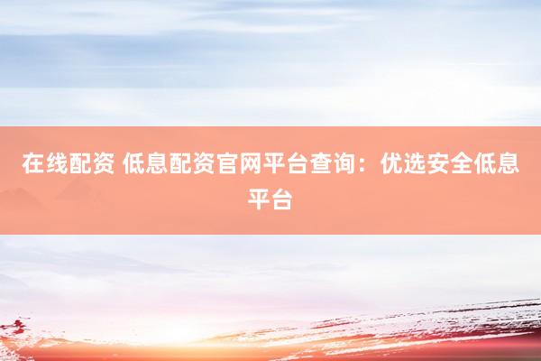 在线配资 低息配资官网平台查询:优选安全低息平台