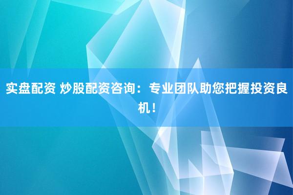 实盘配资 炒股配资咨询：专业团队助您把握投资良机！