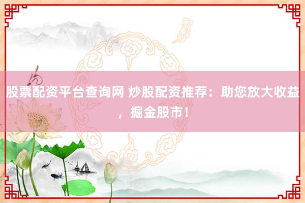 股票配资平台查询网 炒股配资推荐：助您放大收益，掘金股市！
