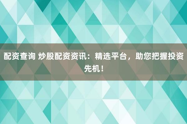 配资查询 炒股配资资讯:精选平台,助您把握投资先机!