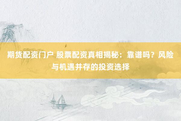 期货配资门户 股票配资真相揭秘：靠谱吗？风险与机遇并存的投资选择